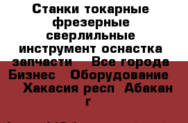 Станки токарные фрезерные сверлильные инструмент оснастка запчасти. - Все города Бизнес » Оборудование   . Хакасия респ.,Абакан г.